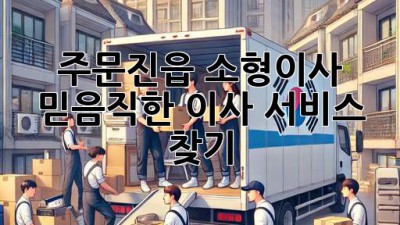 주문진읍 소형이사, 믿음직한 이사 서비스 찾기