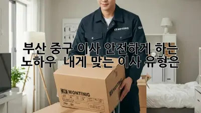 부산 중구 이사 안전하게 하는 노하우!  내게 맞는 이사 유형은?